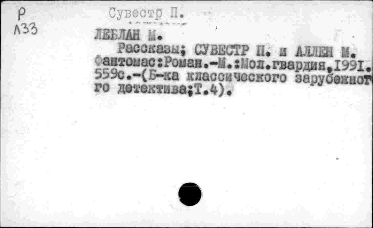 ﻿P
Сувестр П.
«	- • «к » - 4»
ЛЕБЛАН ta.
Рассказы; СУВЕСТР П. и АЛЛЕН И.
Сантонас:Роиан,-У.:Цол•гвардияtI991 9->9c.-(;_wca классического зарубежно’ го детектива;!.4)»